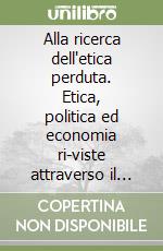 Alla ricerca dell'etica perduta. Etica, politica ed economia ri-viste attraverso il caleidoscopio delle azioni, delle riflessioni e dei sogni dei protagonisti