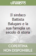 Il sindaco Battista Balugani e la sua famiglia un secolo di storia libro