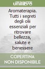 Aromaterapia. Tutti i segreti degli olii essenziali per ritrovare bellezza, salute e benessere