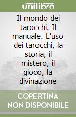 Il mondo dei tarocchi. Il manuale. L'uso dei tarocchi, la storia, il mistero, il gioco, la divinazione