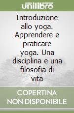 Introduzione allo yoga. Apprendere e praticare yoga. Una disciplina e una filosofia di vita