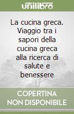 La cucina greca. Viaggio tra i sapori della cucina greca alla ricerca di salute e benessere libro