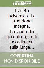 L'aceto balsamico. La tradizione insegna. Breviario dei piccoli e grandi accadimenti sulla lunga strada della maturazione libro