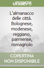 L'almanacco delle città. Bolognese, modenese, reggiano, parmense, romagnolo