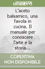 L'aceto balsamico, una favola in cucina. Il manuale per conoscere l'arte e la storia dell'aceto balsamico con le più gustose ricette... libro