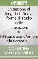 Iniziazione al feng shui. Nuove forme di studio delle interazioni tra architettura/uomo/ambiente alla ricerca di equilibrio ed armonia libro