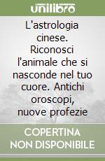 L'astrologia cinese. Riconosci l'animale che si nasconde nel tuo cuore. Antichi oroscopi, nuove profezie libro