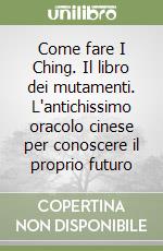 Come fare I Ching. Il libro dei mutamenti. L'antichissimo oracolo cinese per conoscere il proprio futuro libro