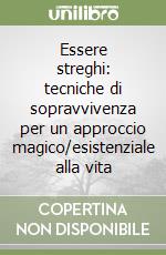 Essere streghi: tecniche di sopravvivenza per un approccio magico/esistenziale alla vita libro