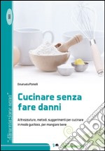 Cucinare senza fare danni. Attrezzature, metodi, suggerimenti per cucinare in modo gustoso, per mangiare bene