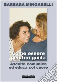 Come essere genitori guida. Ascolta comunica ed educa col cuore libro