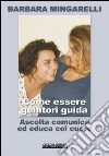 Come essere genitori guida. Ascolta comunica ed educa col cuore libro