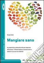 Mangiare sano. Le proprietà curative dei cibi per imparare attraverso l'alimentazione a conservare la salute e a curare le malattie libro