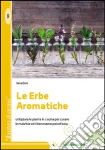 Le erbe aromatiche. Utilizzare le piante in cucina per curare le malattie e il benessere psicofisico libro