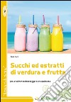 Succhi ed estratti di verdura e frutta. Per un'alimentazione leggera ed equilibrata libro di Boni Ilaria