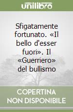 Sfigatamente fortunato. «Il bello d'esser fuori». Il «Guerriero» del bullismo libro