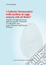 I cattolici democratici nella politica di oggi: ancora utili all'Italia? Atti del convegno libro