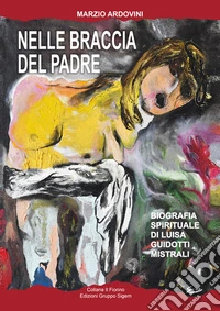 Nelle braccia del padre. Biografia spirituale di Luisa Guidotti Mistrali libro