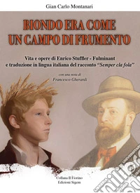 Biondo era come un campo di frumento. Vita e opere di Enrico Stuffler - Fulminant e traduzione in lingua italiana del racconto «Semper cla fola» libro