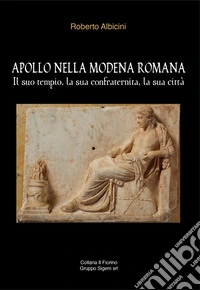 Apollo nella Modena romana. Il suo tempio, la sua confraternita, la sua città libro