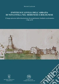 Enfiteusi e livelli dell'Abbazia di Nonantola nel modenese e bolognese. Il lungo percorso della dissoluzione di un patrimonio fondiario ecclesiastico 1700-1879 libro