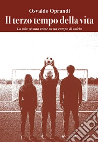 Il terzo tempo della vita. La mia vita vissuta come su un campo da calcio libro