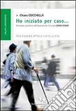 Ho iniziato per caso... Ginnastica psicofisica dell'associazione culturale «Donne insieme» per essere attivi a tutte le età libro