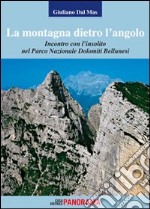 La montagna dietro l'angolo. Incontro con l'insolito nel parco naturale Dolomiti Bellunesi libro