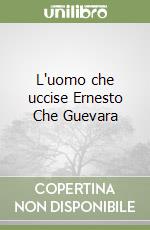 L'uomo che uccise Ernesto Che Guevara libro