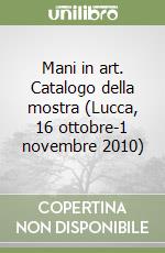 Mani in art. Catalogo della mostra (Lucca, 16 ottobre-1 novembre 2010) (1)