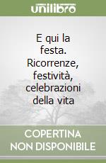 E qui la festa. Ricorrenze, festività, celebrazioni della vita libro