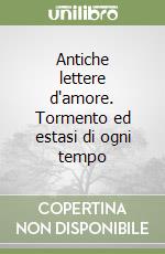 Antiche lettere d'amore. Tormento ed estasi di ogni tempo libro