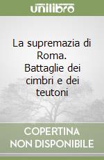 La supremazia di Roma. Battaglie dei cimbri e dei teutoni libro