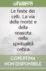 Le feste dei celti. La via della morte e della rinascita nella spiritualità celtica libro