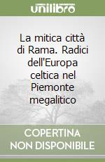 La mitica città di Rama. Radici dell'Europa celtica nel Piemonte megalitico libro