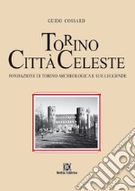 Torino città celeste. Fondazione di Torino archeologica e sue leggende libro