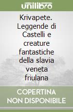 Krivapete. Leggende di Castelli e creature fantastiche della slavia veneta friulana libro