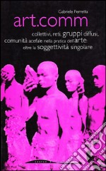 Art.comm. Collettivi, reti, gruppi diffusi, comunità acefale nella pratica dell'arte: oltre la soggettività singolare libro