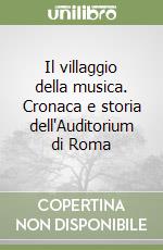 Il villaggio della musica. Cronaca e storia dell'Auditorium di Roma libro