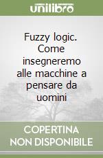 Fuzzy logic. Come insegneremo alle macchine a pensare da uomini libro