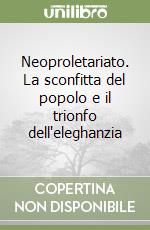 Neoproletariato. La sconfitta del popolo e il trionfo dell'eleghanzia