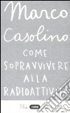 Come sopravvivere alla radioattività libro di Casolino Marco