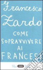 Come sopravvivere ai francesi. Il racconto di un italiano che ce l'ha fatta