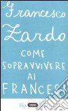 Come sopravvivere ai francesi. Il racconto di un italiano che ce l'ha fatta libro di Zardo Francesco