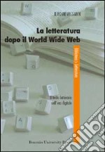 La letteratura dopo il World Wide Web. Il testo letterario nell'era digitale libro