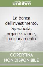 La banca dell'investimento. Specificità, organizzazione, funzionamento libro