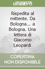 Rispedita al mittente. Da Bologna... a Bologna. Una lettera di Giacomo Leopardi libro