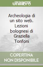 Archeologia di un sito web. Lezioni bolognesi di Graziella Tonfoni libro