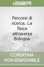 Percorsi di ricerca. La fisica attraversa Bologna libro