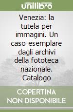 Venezia: la tutela per immagini. Un caso esemplare dagli archivi della fototeca nazionale. Catalogo libro